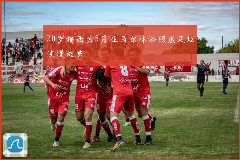 20岁梅西为5月亚马尔沐浴照成足坛浪漫经典