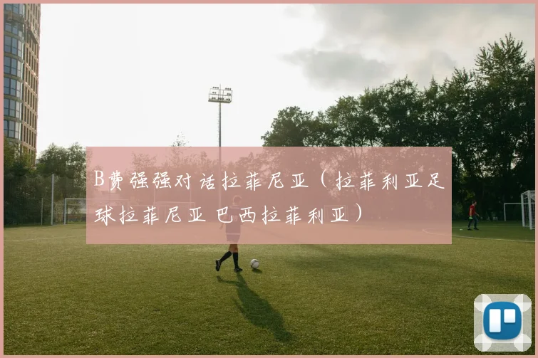 B费强强对话拉菲尼亚（拉菲利亚足球拉菲尼亚 巴西拉菲利亚）