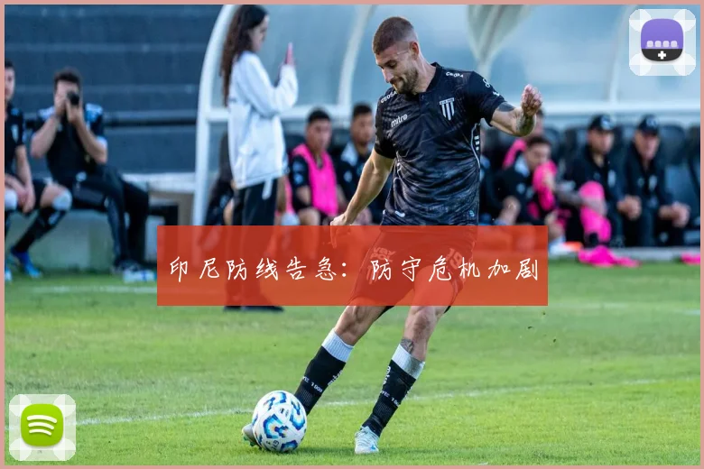 印尼防线告急：防守危机加剧
