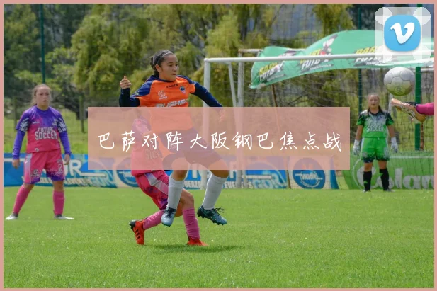 巴萨对阵大阪钢巴焦点战